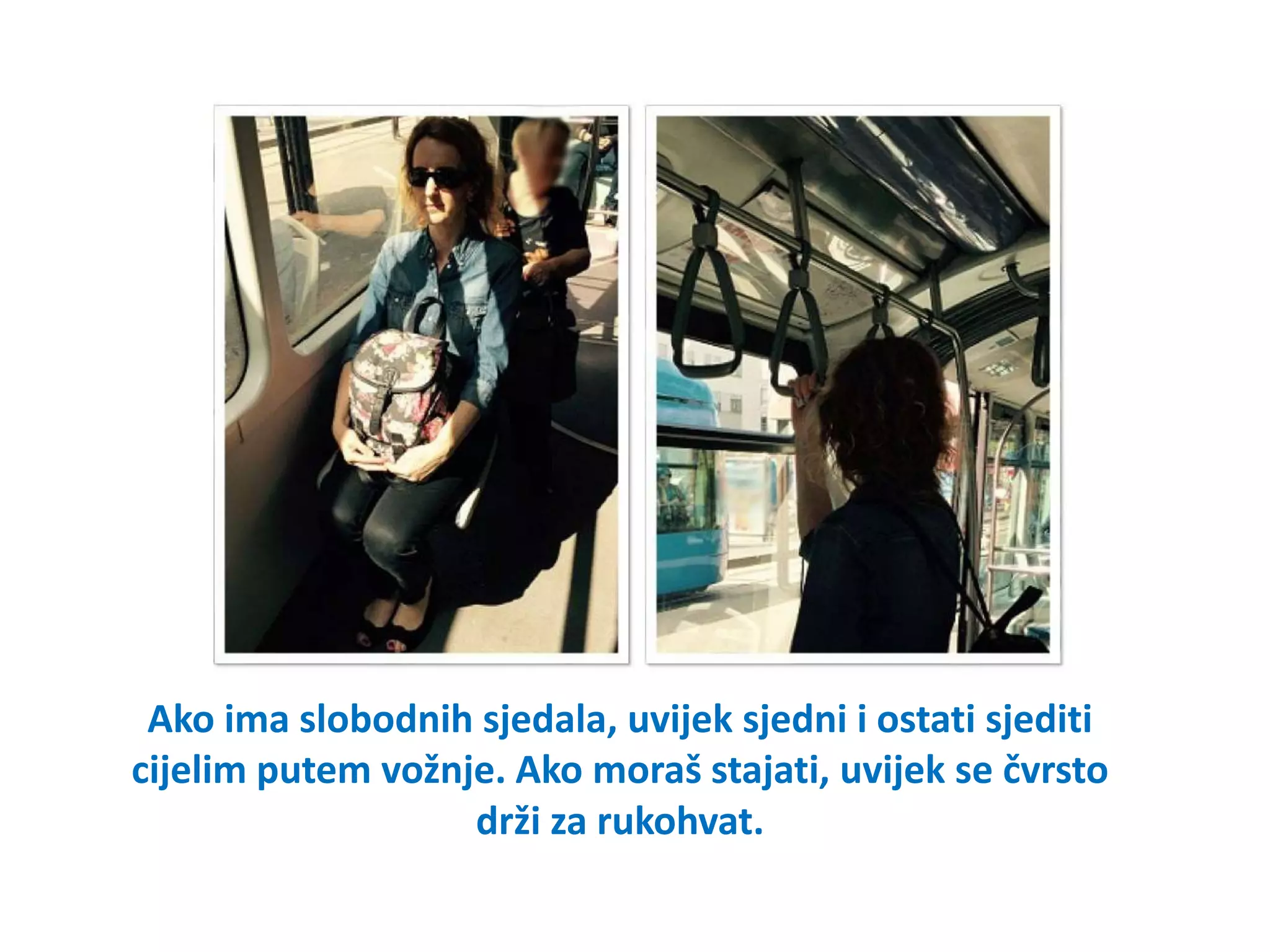 Ako ima slobodnih sjedala, uvijek sjedni i ostati sjediti
cijelim putem vožnje. Ako moraš stajati, uvijek se čvrsto
drži za rukohvat.