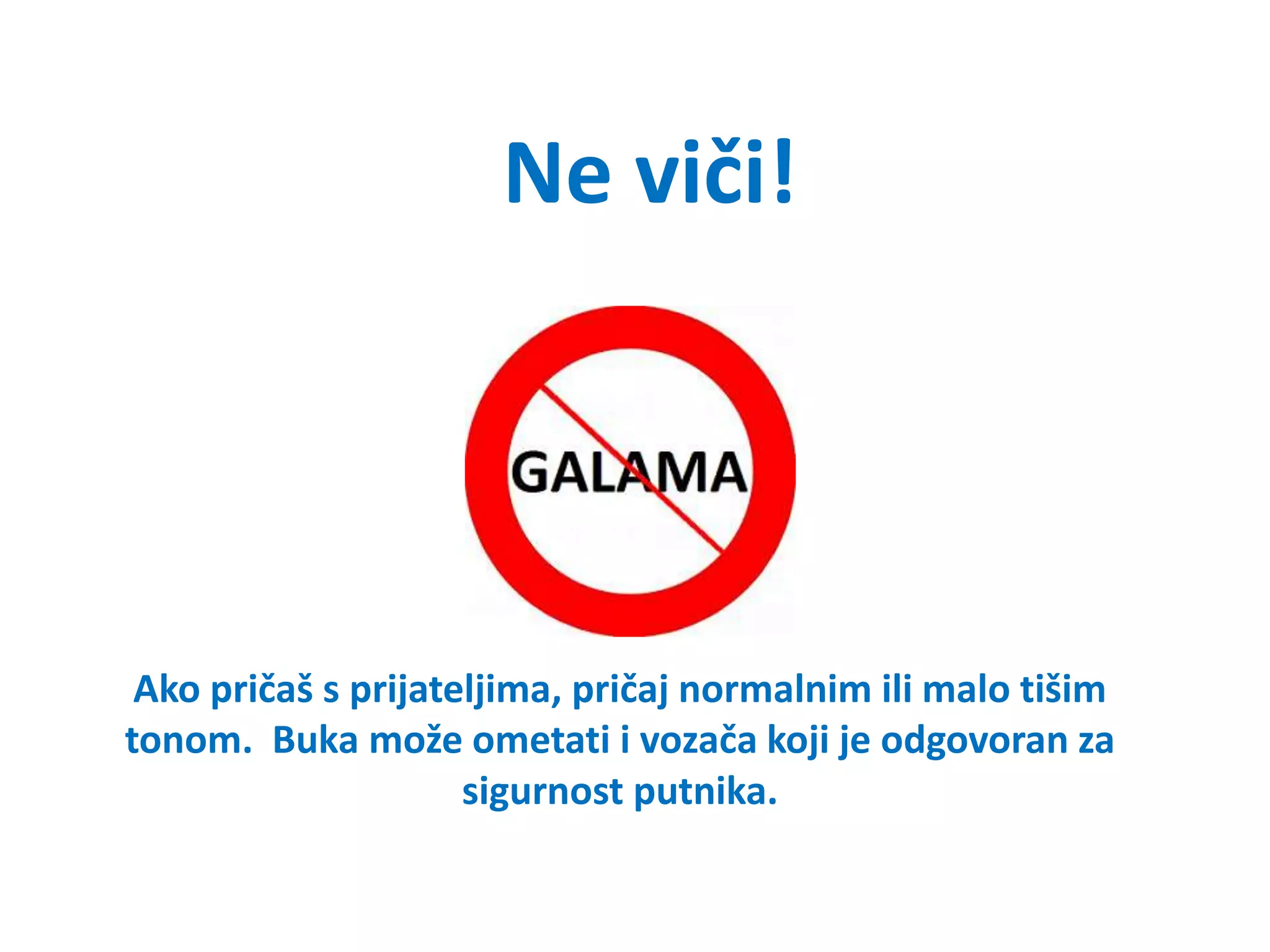 Ako pričaš s prijateljima, pričaj normalnim ili malo tišim
tonom. Buka može ometati i vozača koji je odgovoran za
sigurnost putnika.
Ne viči!