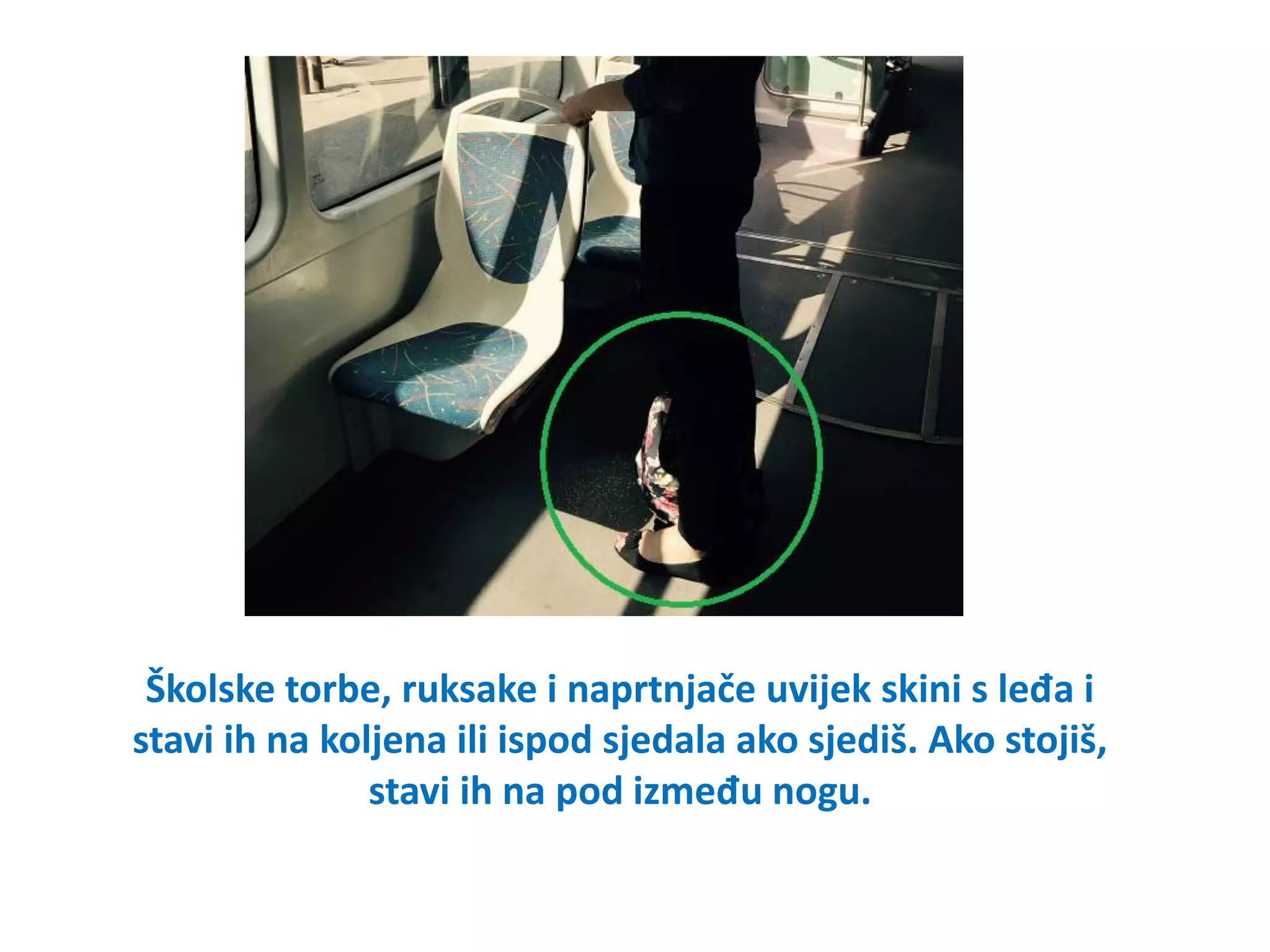 Školske torbe, ruksake i naprtnjače uvijek skini s leđa i
stavi ih na koljena ili ispod sjedala ako sjediš. Ako stojiš,
stavi ih na pod između nogu.