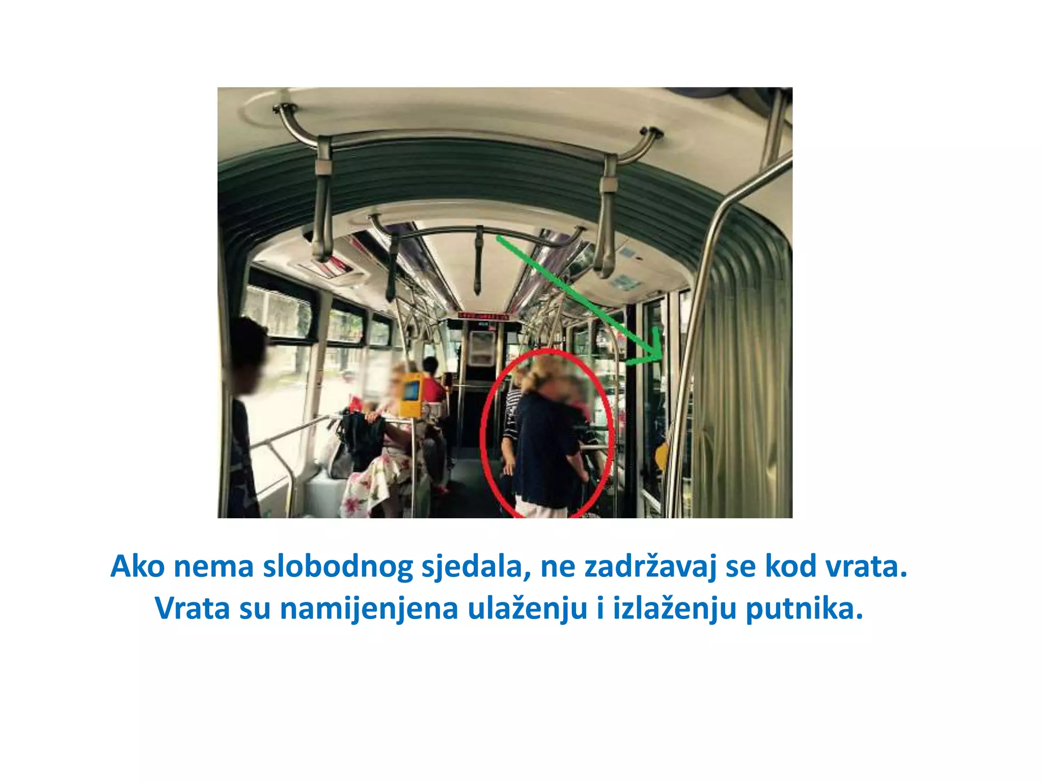 Ako nema slobodnog sjedala, ne zadržavaj se kod vrata.
Vrata su namijenjena ulaženju i izlaženju putnika.
