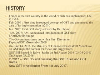 HISTORY
 France is the first country in the world, which has implemented GST
in 1954.
 Feb, 2006 : First time introduced...