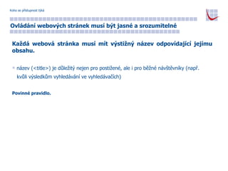 Koho se přístupnost týká Ovládání webových stránek musí být jasné a srozumitelné Každá webová stránka musí mít výstižný název odpovídající jejímu obsahu. název (<title>) je důležitý nejen pro postižené, ale i pro běžné návštěvníky (např.  kvůli výsledkům vyhledávání ve vyhledávačích) Povinné pravidlo. 