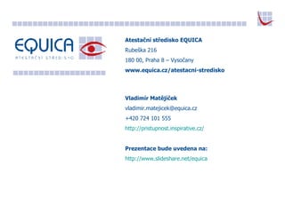 Atestační středisko EQUICA Rubeška 216 180 00, Praha 8 – Vysočany www.equica.cz/atestacni-stredisko Vladimír Matějíček [email_address] +420 724 101 555 http://pristupnost.inspirative.cz/ Prezentace bude uvedena na: http://www. slideshare . net /equica 