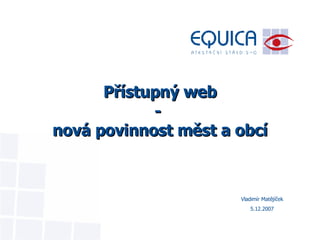 Přístupný web -  nová povinnost měst a obcí Vladimír Matějíček 5.12.2007 