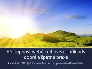 Přístupnost webů knihoven – příklady
dobré a špatné praxe
Radek PAVLÍČEK,TyfloCentrum Brno, o. p. s., projekt Blind Friendly Web
 
