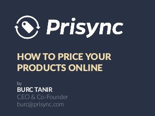 HOW$TO$PRICE$YOUR$
PRODUCTS$ONLINE!
by!
BURC%TANIR%
CEO$&$Co'Founder$
burc@prisync.com!
 