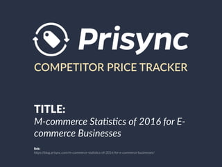 COMPETITOR PRICE TRACKER
TITLE:
M-commerce Sta,s,cs of 2016 for E-
commerce Businesses
link:
h"ps://blog.prisync.com/m-commerce-sta6s6cs-of-2016-for-e-commerce-businesses/
 