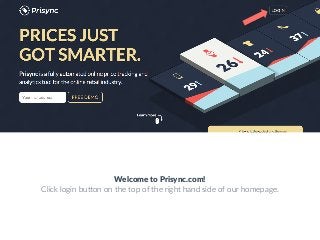 Welcome  to  Prisync.com!
Click  login  bu,on  on  the  top  of  the  right  hand  side  of  our  homepage.
 
