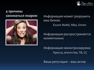 4 причины заниматься пиаромИнформация может разрушить ваш бизнесExxonMobil, Nike, EnronИнформация распространяется моментальноИнформация неконтролируема	Пресса, агентства, ТВ, ССВаша репутация – ваш актив