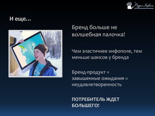И еще…Бренд больше не волшебная палочка!Чем эластичнее инфополе, тем меньше шансов у брендаБренд-продукт = завышенные ожидания = неудовлетворенностьПОТРЕБИТЕЛЬ ЖДЕТ БОЛЬШЕГО!