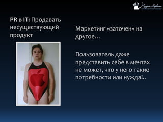 PR в IT: Продавать несуществующий продуктМаркетинг «заточен» на другое…Пользователь даже представить себе в мечтах не может, что у него такие потребности или нужда!..