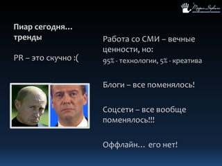 Пиар сегодня…трендыPR – это скучно :(Работа со СМИ – вечные ценности, но:95% - технологии, 5% - креативаБлоги – все поменялось!Соцсети – все вообще поменялось!!!Оффлайн… его нет!