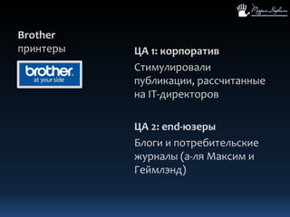 BrotherпринтерыЦА 1: корпоративСтимулировали публикации, рассчитанные на IT-директоровЦА 2: end-юзерыБлоги и потребительские журналы (а-ля Максим и Геймлэнд)