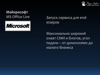 МайкрософтMS Office LiveЗапуск сервиса для end-юзеровМаксимально широкий охват СМИ и блогов, угол подачи – от домохозяек до малого бизнеса