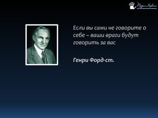 Если вы сами не говорите о себе – ваши враги будут говорить за васГенри Форд-ст.