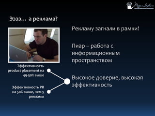 Ээээ… а реклама?Рекламу загнали в рамки!Пиар – работа с информационным пространствомВысокое доверие, высокая эффективностьЭффективность product placement на 49-50% вышеЭффективность PR на 50% выше, чем у рекламы