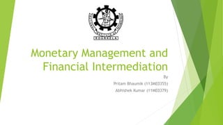 Monetary Management and
Financial Intermediation
By
Pritam Bhaumik (113ME0355)
Abhishek Kumar (11ME0379)
 