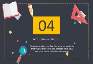 04
Motivational Stories
Stories are always a favorite area for students
that invoke their love and interest. This as a
tool to motivate them in many areas.
 