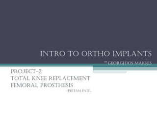 Intro to ortho Implants
-GeorGhIos makrIs
project-2
total knee replacement
Femoral prosthesIs
-prItam patIl
 
