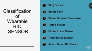 Classification
of
Wearable
BIO
SENSOR
1
2
3
4
5
6
7
Ring Sensor
Smart Shirt
Wearable sweat bio sensor
Tattoo Sensor
Contact Lens Sensor
Thick Textile Sensor
Mouth Guard Bio Sensor
07
 