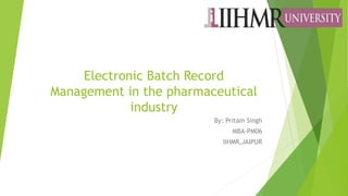 Electronic Batch Record 
Management in the pharmaceutical 
industry 
By: Pritam Singh 
MBA-PM06 
IIHMR,JAIPUR 
 