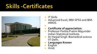  IT Skills
 Advanced Excel, IBM-SPSS and IBM-
AMOS.

 Certificate of appreciation:
 Professor Partha Pratim Majumder
Indian Statistical Institute.
 Dr Harpal Singh Biomedical science
IIT Delhi.
 Languages Known
 English
 Hindi
 