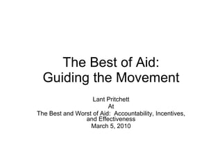 The Best of Aid: Guiding the Movement Lant Pritchett At The Best and Worst of Aid:  Accountability, Incentives, and Effectiveness March 5, 2010 