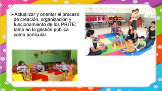 Actualizar y orientar el proceso
de creación, organización y
funcionamiento de los PRITE;
tanto en la gestión pública
como particular.
 