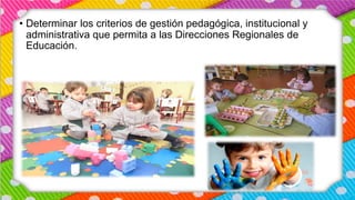 • Determinar los criterios de gestión pedagógica, institucional y
administrativa que permita a las Direcciones Regionales de
Educación.
 