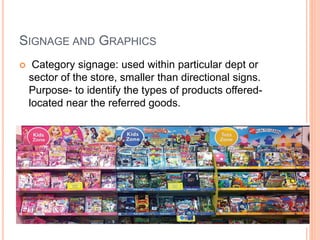 SIGNAGE AND GRAPHICS
 Category signage: used within particular dept or
sector of the store, smaller than directional signs.
Purpose- to identify the types of products offered-
located near the referred goods.
 