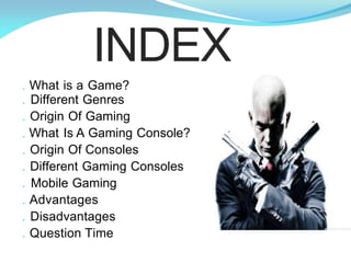 . What is a Game?
. Different Genres
. Origin Of Gaming
. What Is A Gaming Console?
. Origin Of Consoles
. Different Gaming Consoles
. Mobile Gaming
. Advantages
. Disadvantages
. Question Time
INDEX
 