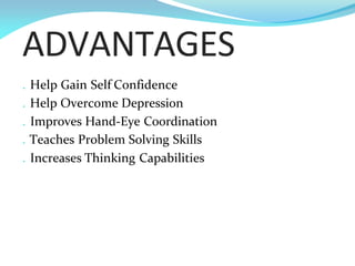 . Help Gain Self Confidence
. Help Overcome Depression
. Improves Hand-Eye Coordination
. Teaches Problem Solving Skills
. Increases Thinking Capabilities
ADVANTAGES
 