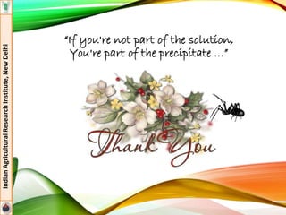 IndianAgriculturalResearchInstitute,NewDelhi
“If you're not part of the solution,
You're part of the precipitate …”
 