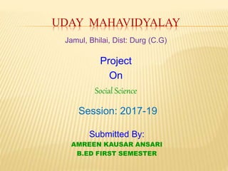 UDAY MAHAVIDYALAY
Submitted By:
AMREEN KAUSAR ANSARI
B.ED FIRST SEMESTER
Jamul, Bhilai, Dist: Durg (C.G)
Project
On
Social Science
Session: 2017-19
 