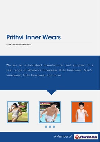 A Member of
Prithvi Inner Wears
www.prithviinnerwears.in
We are an established manufacturer and supplier of a
vast range of Women's Innerwear, Kids Innerwear, Men's
Innerwear, Girls Innerwear and more.
 