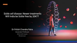 Sickle cell disease: Newer treatments
Will India be Sickle free by 2047?
Dr Pritish Chandra Patra
Associate Professor
IMS & SUM Hospital
Bhubaneswar
 
