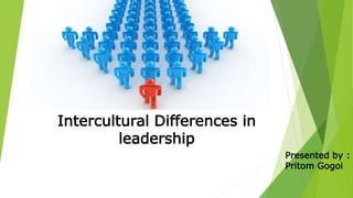 Intercultural Differences in 
leadership 
Presented by : 
Pritom Gogoi 
 