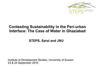 Contesting Sustainability in the Peri-urban Interface: The Case of Water in Ghaziabad STEPS, Sarai and JNU  Institute of Development Studies, University of Sussex 23 & 24 September 2010 