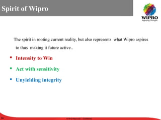 © 2010 Wipro Ltd - Confidential
16 © 2010 Wipro Ltd - Confidential16
The spirit in rooting current reality, but also represents what Wipro aspires
to thus making it future active..
 Intensity to Win
 Act with sensitivity
 Unyielding integrity
Spirit of Wipro
 