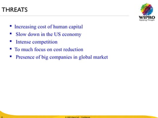 © 2010 Wipro Ltd - Confidential
24
© 2009 Wipro Ltd - Confidential24
 Increasing cost of human capital
 Slow down in the US economy
 Intense competition
 To much focus on cost reduction
 Presence of big companies in global market
THREATS
 