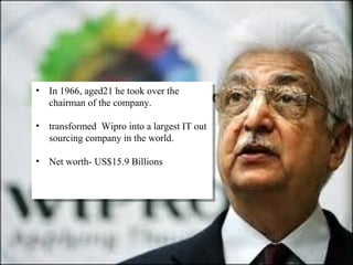 © 2010 Wipro Ltd - Confidential6
• In 1966, aged21 he took over the
chairman of the company.
• transformed Wipro into a largest IT out
sourcing company in the world.
• Net worth- US$15.9 Billions
• In 1966, aged21 he took over the
chairman of the company.
• transformed Wipro into a largest IT out
sourcing company in the world.
• Net worth- US$15.9 Billions
 