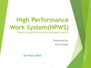High Performance
Work System(HPWS)
Research programme based on Norwegian industry
Presented by:
Prity Shakya
20th March,2016
 