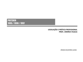 PRITZKER
1995 / 1996 / 1997
LEGISLAÇÃO E PRÁTICA PROFISSIONAL
PROF.: ANDREA VILLELA
JÉSSICA OLIVEIRA LUCAS
 