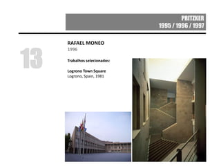 PRITZKER
1995 / 1996 / 1997
RAFAEL MONEO
1996
Trabalhos selecionados:
Logrono Town Square
Logrono, Spain, 1981
13
 
