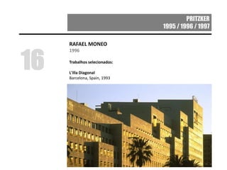 PRITZKER
1995 / 1996 / 1997
RAFAEL MONEO
1996
Trabalhos selecionados:
L'illa Diagonal
Barcelona, Spain, 1993
16
 