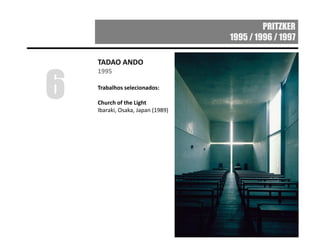 PRITZKER
1995 / 1996 / 1997
TADAO ANDO
1995
Trabalhos selecionados:
Church of the Light
Ibaraki, Osaka, Japan (1989)
6
 