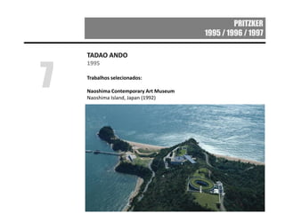 PRITZKER
1995 / 1996 / 1997
TADAO ANDO
1995
Trabalhos selecionados:
Naoshima Contemporary Art Museum
Naoshima Island, Japan (1992)
7
 