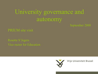 University governance and autonomy September 2008 PRIUM site visit Rosette S’Jegers Vice rector for Education 