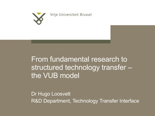 From fundamental research to structured technology transfer – the VUB model Dr Hugo Loosvelt R&D Department, Technology Transfer Interface 