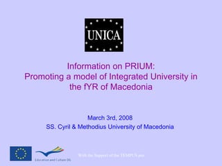 Information on PRIUM: Promoting a model of Integrated University in the fYR of Macedonia March 3rd, 2008 SS. Cyril & Methodius University of Macedonia 